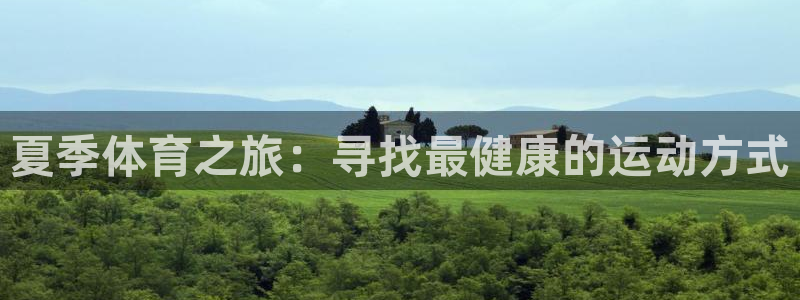 米兰体育官网下载平台是正规平台吗安全吗:夏季体育之旅:寻找最